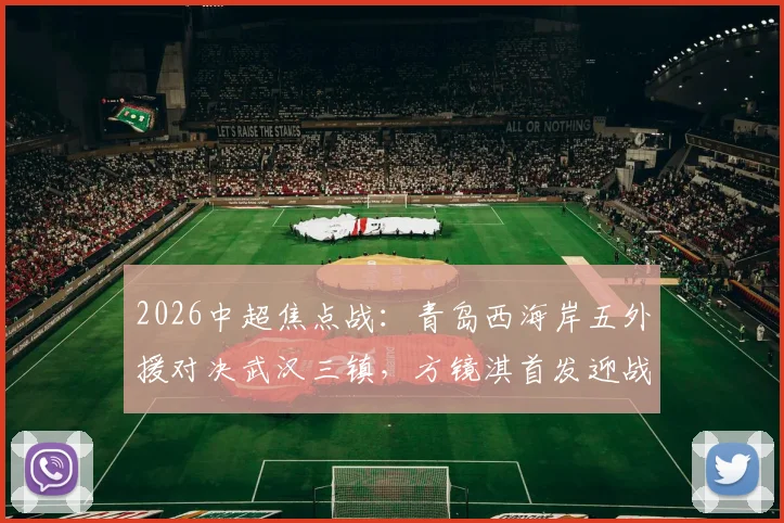 2026中超焦点战:青岛西海岸五外援对决武汉三镇,方镜淇首发迎战亚姆卡姆