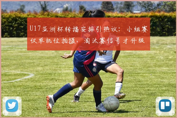 U17亚洲杯转播安排引热议：小组赛仅单机位拍摄，淘汰赛信号才升级，青少年赛事制作该不该“区别对待”？