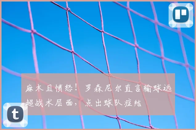 麻木且愤怒！罗森尼尔直言输球远超战术层面，点出球队症结