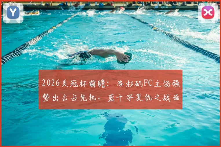 2026美冠杯前瞻：洛杉矶FC主场强势出击占先机，蓝十字复仇之战面临严峻考验