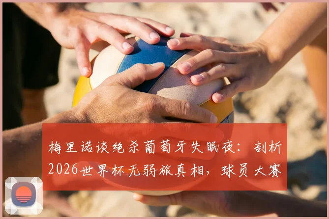 梅里诺谈绝杀葡萄牙失眠夜:剖析2026世界杯无弱旅真相,球员大赛心理如何调整