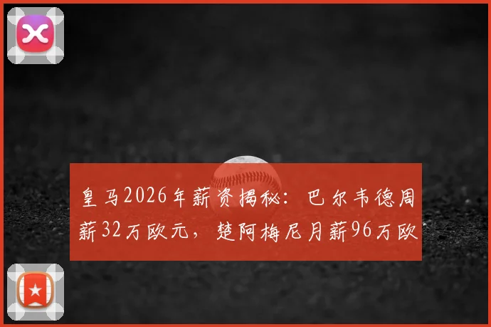 皇马2026年薪资揭秘：巴尔韦德周薪32万欧元，楚阿梅尼月薪96万欧元的背后数据