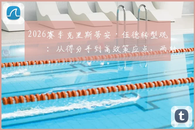 2026赛季克里斯蒂安·伍德转型观察：从得分手到高效策应点，两助攻背后的进攻价值解读