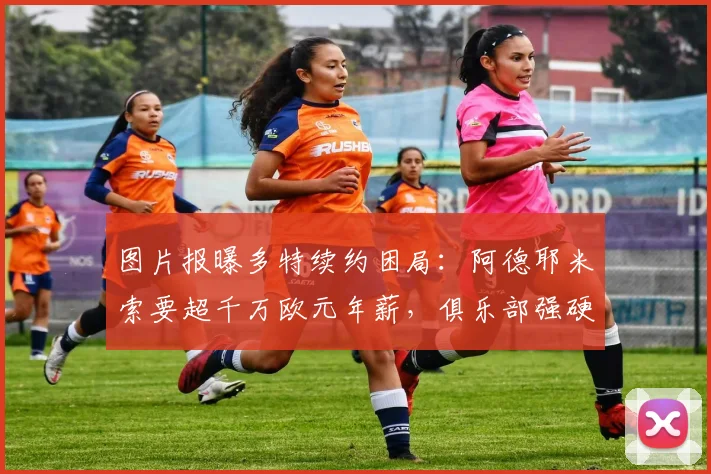 图片报曝多特续约困局：阿德耶米索要超千万欧元年薪，俱乐部强硬拒绝谈判陷入僵局，球员未来成疑