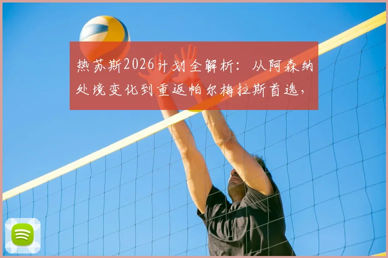 热苏斯2026计划全解析：从阿森纳处境变化到重返帕尔梅拉斯首选，球迷关注的五大焦点问题