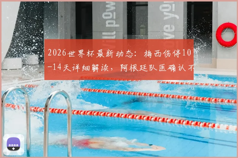 2026世界杯最新动态:梅西伤停10-14天详细解读,阿根廷队医确认不影响首战,附伤病恢复时间线