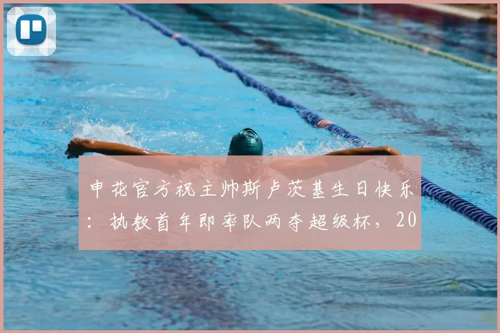 申花官方祝主帅斯卢茨基生日快乐：执教首年即率队两夺超级杯，2026赛季新征程开启