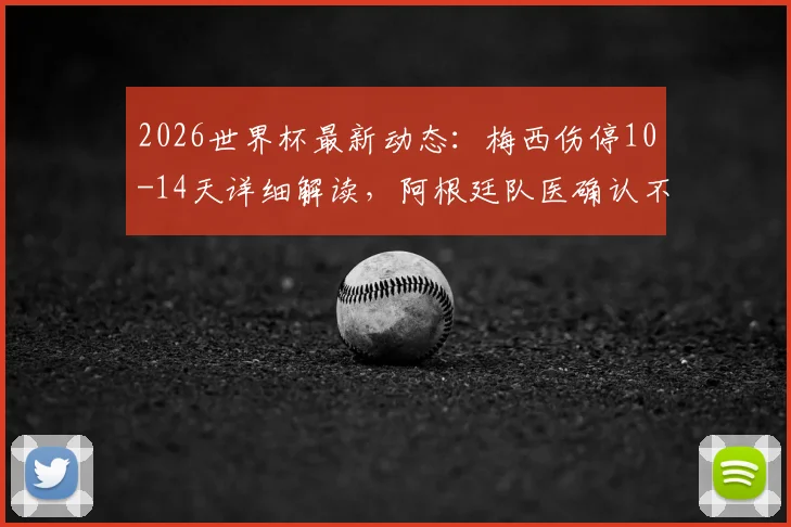 2026世界杯最新动态：梅西伤停10-14天详细解读，阿根廷队医确认不影响首战，附伤病恢复时间线
