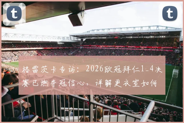 格雷茨卡专访:2026欧冠拜仁1_4决赛已燃夺冠信心,详解更衣室如何建立必胜信念