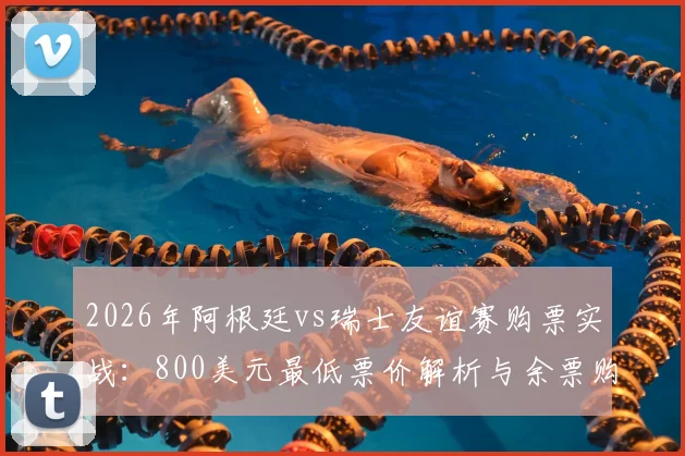 2026年阿根廷vs瑞士友谊赛购票实战：800美元最低票价解析与余票购买渠道全对比