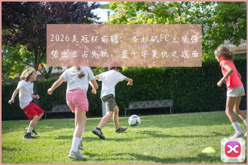 2026美冠杯前瞻：洛杉矶FC主场强势出击占先机，蓝十字复仇之战面临严峻考验