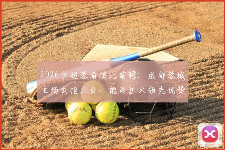 2026中超蓉渝德比前瞻：成都蓉城主场剑指三分，能否扩大领先优势抢占争冠先机？