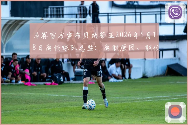 马赛官方宣布贝纳蒂亚2026年5月18日离任球队总监：离职原因、职位空缺影响与潜在继任者前瞻