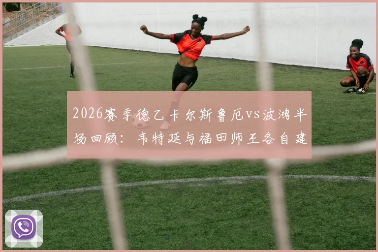 2026赛季德乙卡尔斯鲁厄vs波鸿半场回顾:韦特延与福田师王各自建功,1-1平局战况激烈,附关键数据分析