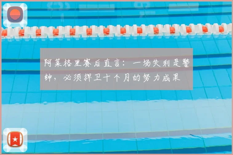 阿莱格里赛后直言：一场失利是警钟，必须捍卫十个月的努力成果
