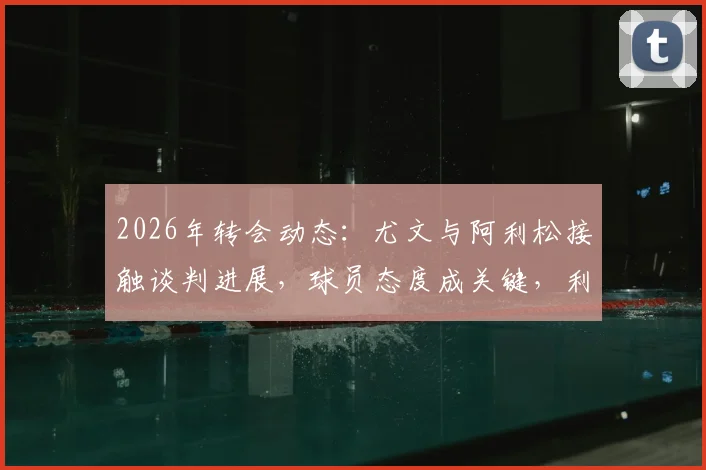 2026年转会动态：尤文与阿利松接触谈判进展，球员态度成关键，利物浦如何应对门将变动