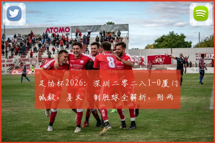 足协杯2026：深圳二零二八1-0厦门诚毅，姜文璟制胜球全解析，附两队近期状态及关键比赛看点
