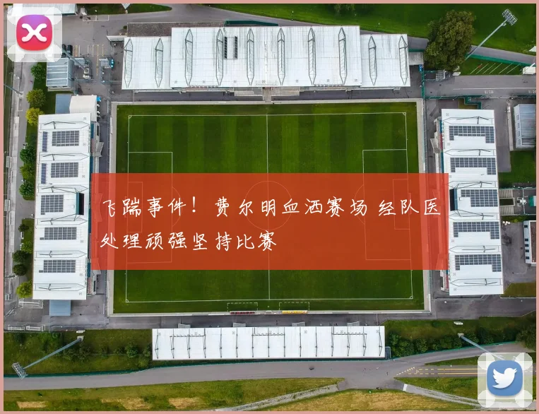 飞踹事件！费尔明血洒赛场 经队医处理顽强坚持比赛