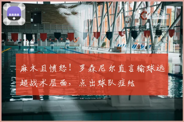 麻木且愤怒！罗森尼尔直言输球远超战术层面，点出球队症结