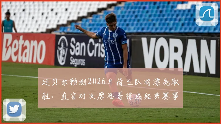 廷贝尔预测2026年荷兰队将漂亮取胜，直言对决摩洛哥将成经典赛事，附详细赛前分析看点解读