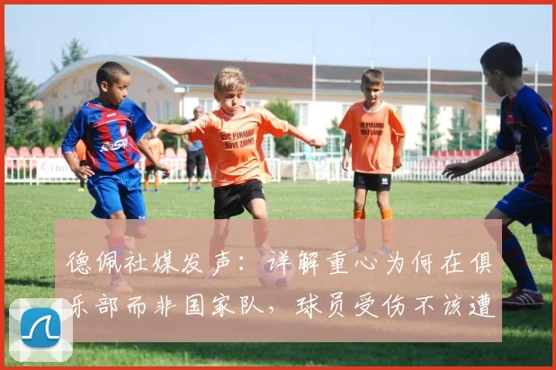 德佩社媒发声：详解重心为何在俱乐部而非国家队，球员受伤不该遭网暴，职业球员应对舆论压力指南
