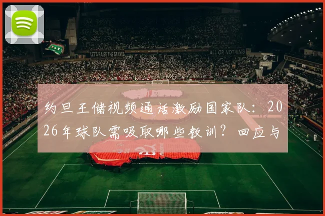 约旦王储视频通话激励国家队:2026年球队需吸取哪些教训?回应与未来展望
