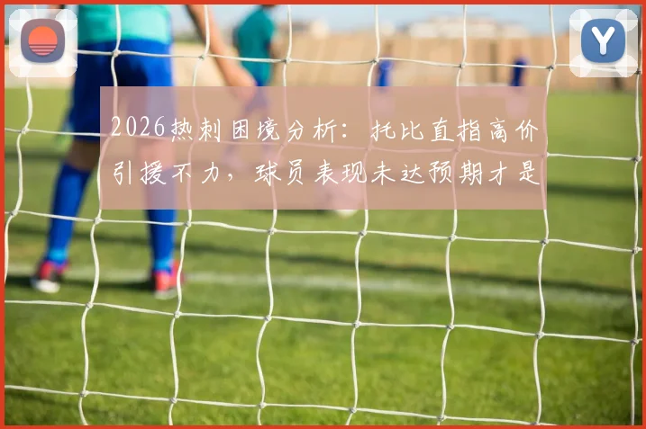 2026热刺困境分析:托比直指高价引援不力,球员表现未达预期才是核心问题