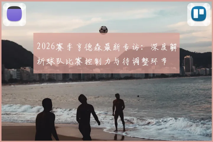 2026赛季亨德森最新专访:深度解析球队比赛控制力与待调整环节