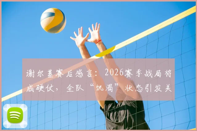 谢尔基赛后感言：2026赛季战局将成硬仗，全队“饥渴”状态引发关注