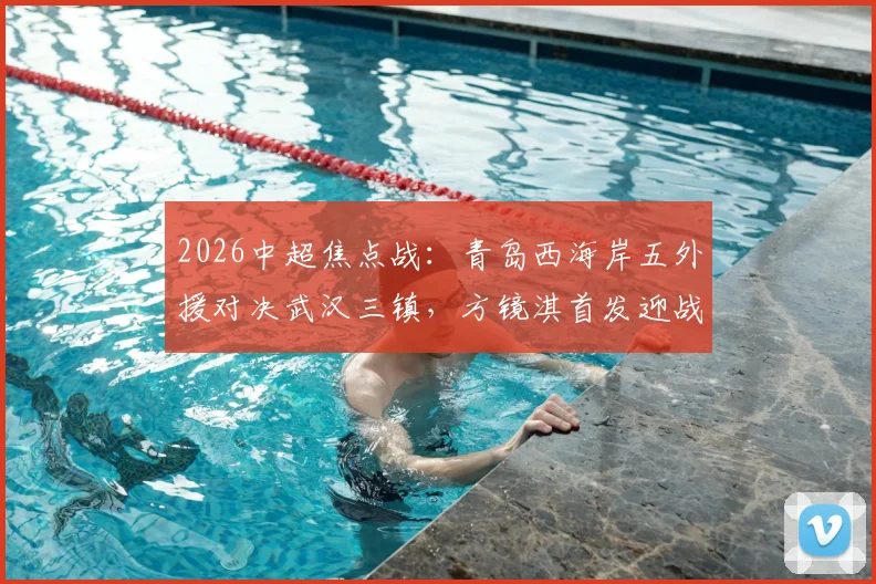 2026中超焦点战：青岛西海岸五外援对决武汉三镇，方镜淇首发迎战亚姆卡姆