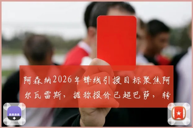 阿森纳2026年锋线引援目标聚焦阿尔瓦雷斯，据称报价已超巴萨，转会最新动态解析