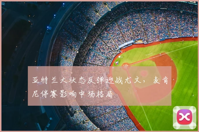 亚特兰大状态反弹迎战尤文，麦肯尼停赛影响中场格局