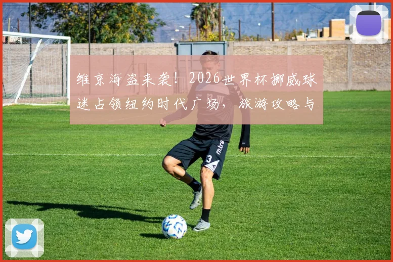 维京海盗来袭!2026世界杯挪威球迷占领纽约时代广场,旅游攻略与激情现场解析
