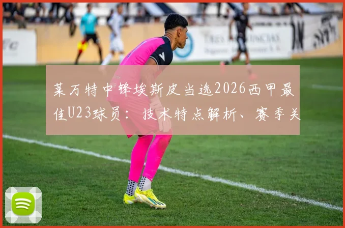 莱万特中锋埃斯皮当选2026西甲最佳U23球员:技术特点解析、赛季关键数据一览与未来职业前景展望