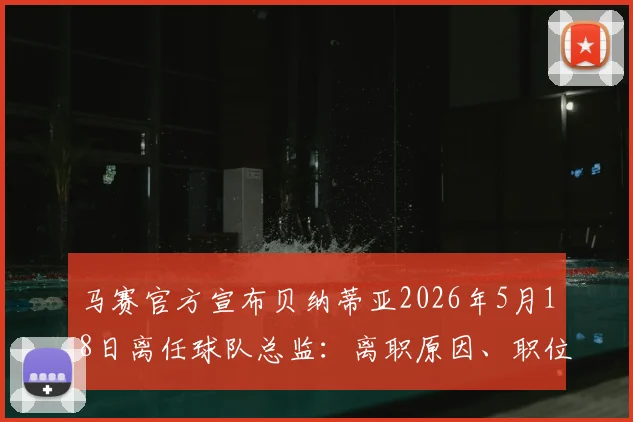 马赛官方宣布贝纳蒂亚2026年5月18日离任球队总监:离职原因、职位空缺影响与潜在继任者前瞻