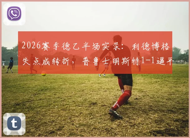 2026赛季德乙半场实录：利德博格失点成转折，普鲁士明斯特1-1逼平达姆施塔特战况分析