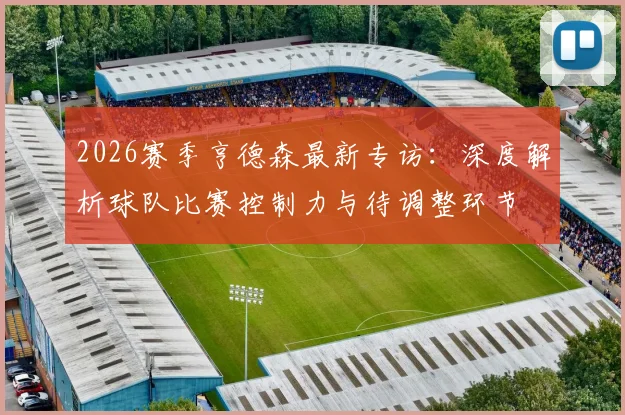 2026赛季亨德森最新专访：深度解析球队比赛控制力与待调整环节