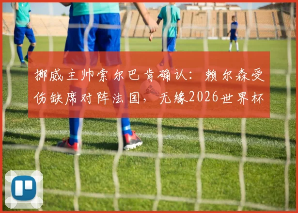 挪威主帅索尔巴肯确认：赖尔森受伤缺席对阵法国，无缘2026世界杯首轮淘汰赛