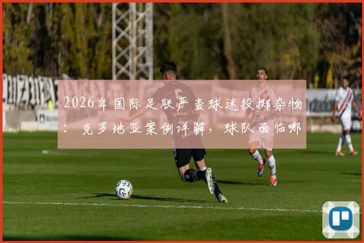 2026年国际足联严查球迷投掷杂物：克罗地亚案例详解，球队面临哪些处罚风险？