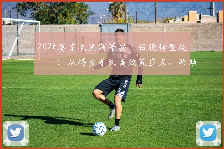 2026赛季克里斯蒂安·伍德转型观察：从得分手到高效策应点，两助攻背后的进攻价值解读