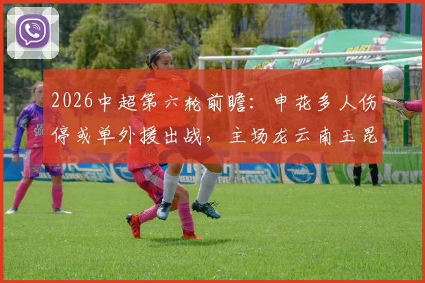 2026中超第六轮前瞻:申花多人伤停或单外援出战,主场龙云南玉昆能否趁势拿下连胜?