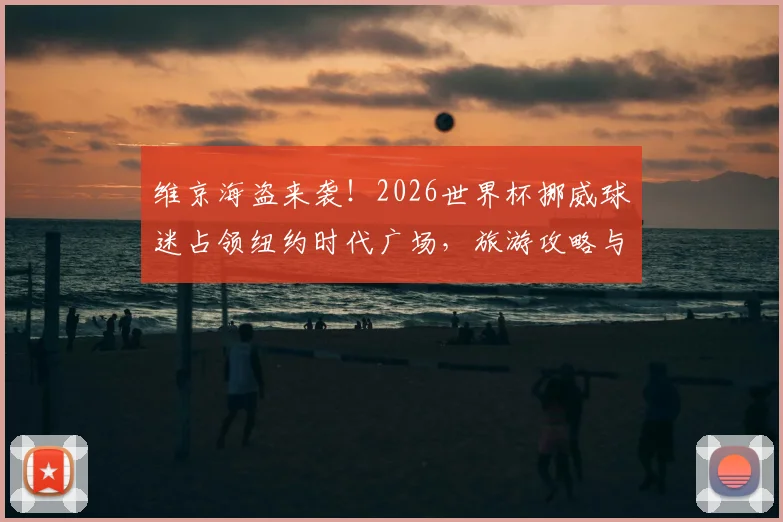 维京海盗来袭！2026世界杯挪威球迷占领纽约时代广场，旅游攻略与激情现场解析