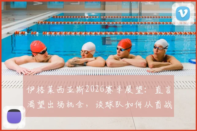 伊格莱西亚斯2026赛季展望:直言渴望出场机会,谈球队如何从首战失利中总结改进
