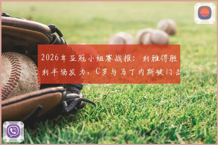 2026年亚冠小组赛战报:利雅得胜利半场发力,C罗与马丁内斯破门击退迪拜祈祷,3-0大胜拿下关键三分