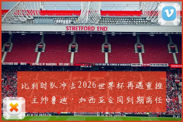 比利时队冲击2026世界杯再遇重挫，主帅鲁迪·加西亚合同到期离任背后原因何在？