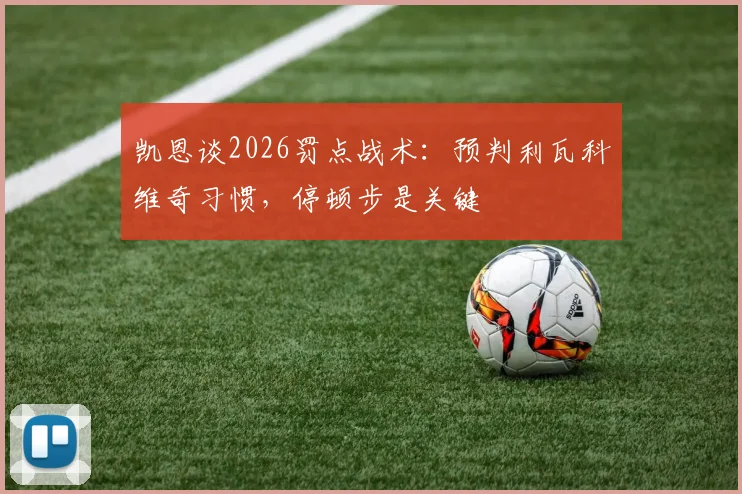 凯恩谈2026罚点战术:预判利瓦科维奇习惯,停顿步是关键