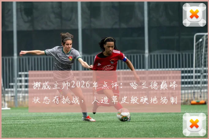 挪威主帅2026年点评：哈兰德巅峰状态存挑战，人造草皮般硬地场制约发挥