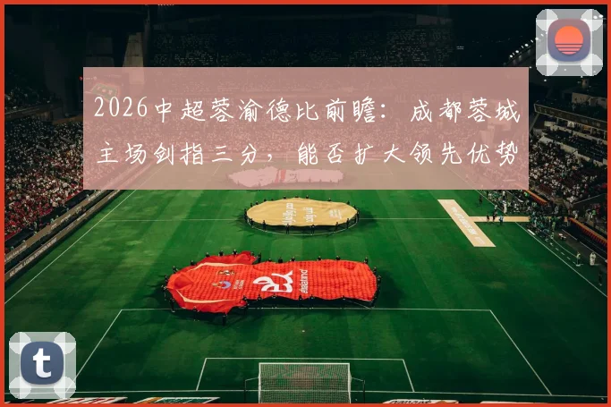 2026中超蓉渝德比前瞻:成都蓉城主场剑指三分,能否扩大领先优势抢占争冠先机?
