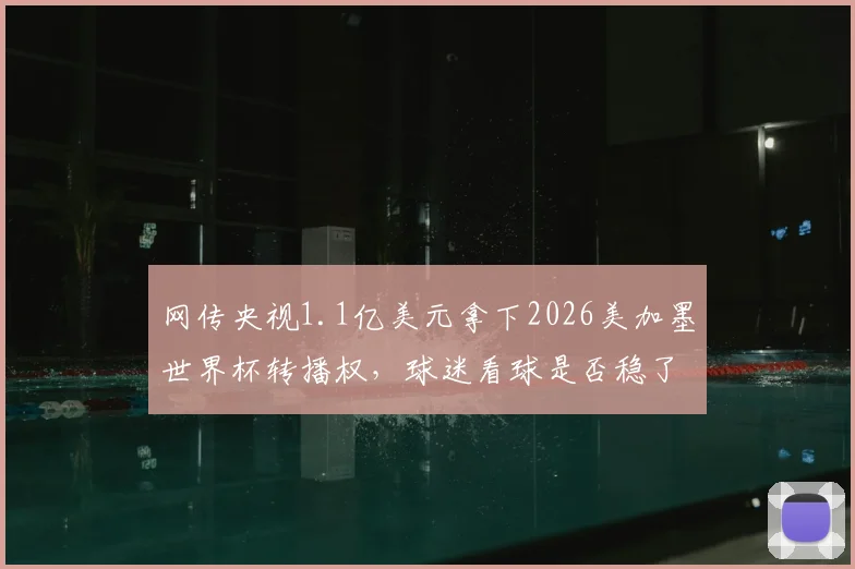 网传央视1.1亿美元拿下2026美加墨世界杯转播权,球迷看球是否稳了?国内观赛平台独家解析