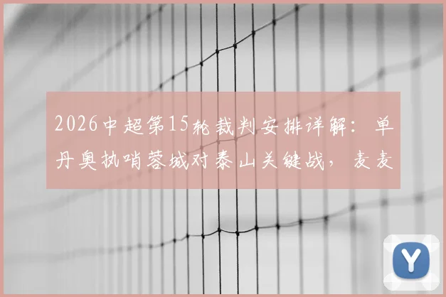 2026中超第15轮裁判安排详解：单丹奥执哨蓉城对泰山关键战，麦麦提江主吹申花比赛